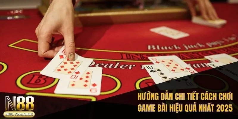 Hướng dẫn chi tiết cách chơi game bài hiệu quả nhất 2025